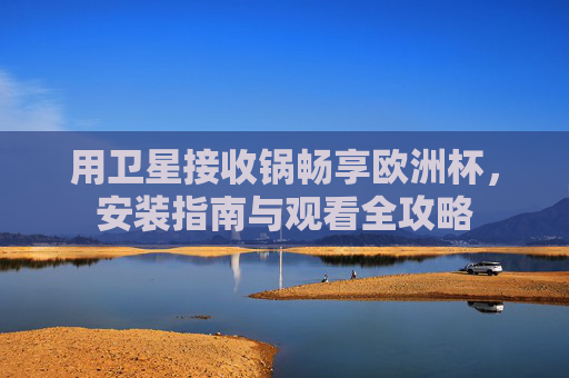 用卫星接收锅畅享欧洲杯,安装指南与观看全攻略 用卫星接收锅畅享欧洲杯,安装指南与观看全攻略