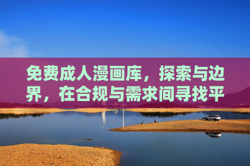 免费成人漫画库,探索与边界,在合规与需求间寻找平衡 免费成人漫画库,探索与边界,在合规与需求间寻找平衡