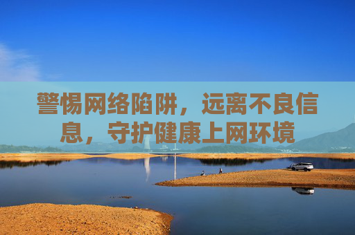 警惕网络陷阱,远离不良信息,守护健康上网环境 警惕网络陷阱,远离不良信息,守护健康上网环境