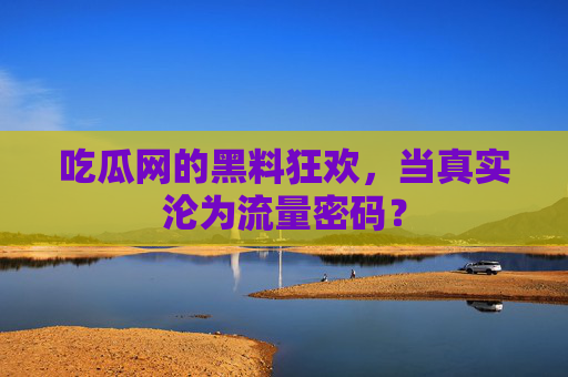 吃瓜网的黑料狂欢,当真实沦为流量密码? 吃瓜网的黑料狂欢,当真实沦为流量密码?