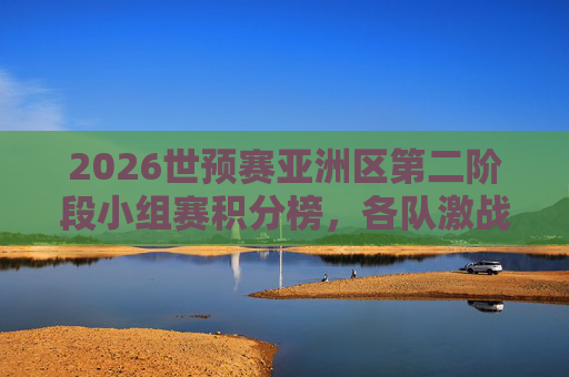 2026世预赛亚洲区第二阶段小组赛积分榜,各队激战正酣,出线形势扑朔迷离 2026世预赛亚洲区第二阶段小组赛积分榜,各队激战正酣,出线形势扑朔迷离