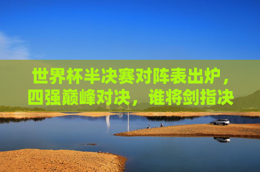 世界杯半决赛对阵表出炉,四强巅峰对决,谁将剑指决赛? 世界杯半决赛对阵表出炉,四强巅峰对决,谁将剑指决赛?