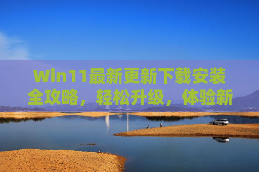 Win11最新更新下载安装全攻略,轻松升级,体验新功能 Win11最新更新下载安装全攻略,轻松升级,体验新功能