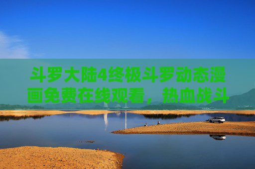 斗罗大陆4终极斗罗动态漫画免费在线观看，热血战斗与成长之旅，一键畅享！