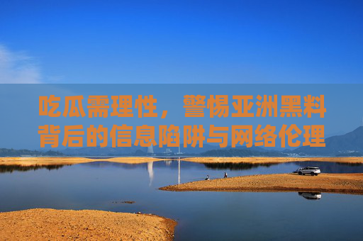 吃瓜需理性,警惕亚洲黑料背后的信息陷阱与网络伦理 吃瓜需理性,警惕亚洲黑料背后的信息陷阱与网络伦理