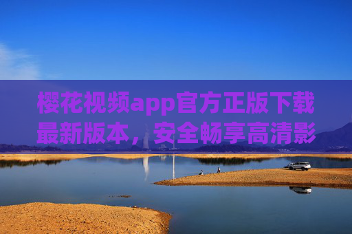樱花视频app官方正版下载最新版本，安全畅享高清影视盛宴