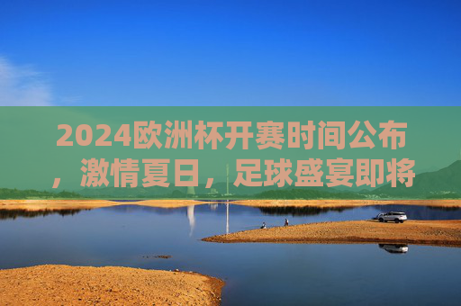 2024欧洲杯开赛时间公布,激情夏日,足球盛宴即将启幕! 2024欧洲杯开赛时间公布,激情夏日,足球盛宴即将启幕!