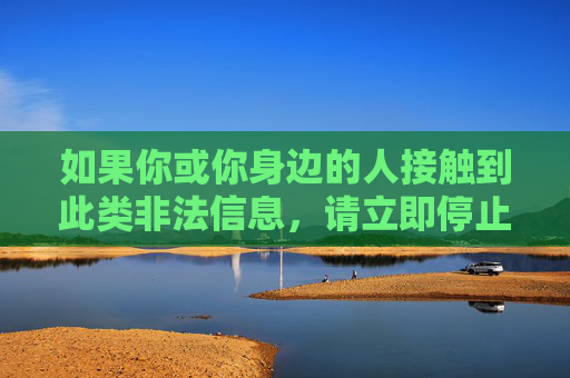 如果你或你身边的人接触到此类非法信息,请立即停止传播并向公安机关举报,共同维护清朗的网络空间。健康、文明、合法的网络环境,需要我们每个人共同努力守护 如果你或你身边的人接触到此类非法信息,请立即停止传播并向公安机关举报,共同维护清朗的网络空间。健康、文明、合法的网络环境,需要我们每个人共同努力守护