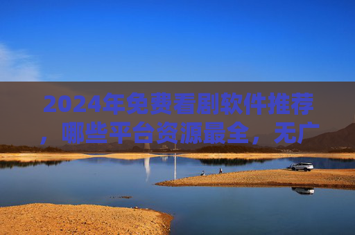 2024年免费看剧软件推荐,哪些平台资源最全,无广告又流畅? 2024年免费看剧软件推荐,哪些平台资源最全,无广告又流畅?