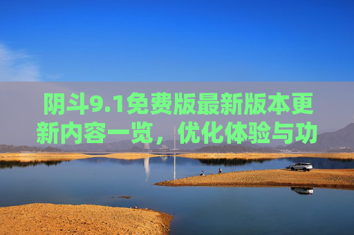 阴斗9.1免费版最新版本更新内容一览,优化体验与功能升级 阴斗9.1免费版最新版本更新内容一览,优化体验与功能升级