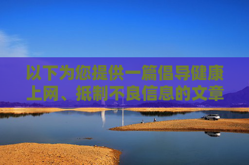 以下为您提供一篇倡导健康上网、抵制不良信息的文章，供参考
