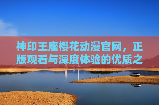 神印王座樱花动漫官网,正版观看与深度体验的优质之选 神印王座樱花动漫官网,正版观看与深度体验的优质之选