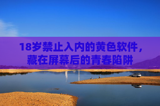 18岁禁止入内的黄色软件,藏在屏幕后的青春陷阱 18岁禁止入内的黄色软件,藏在屏幕后的青春陷阱