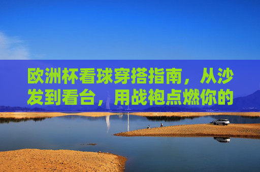 欧洲杯看球穿搭指南,从沙发到看台,用战袍点燃你的足球DNA! 欧洲杯看球穿搭指南,从沙发到看台,用战袍点燃你的足球DNA!