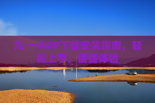 九·一APP下载安装指南，轻松上手，便捷体验