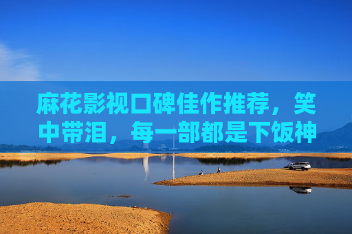 麻花影视口碑佳作推荐,笑中带泪,每一部都是下饭神片! 麻花影视口碑佳作推荐,笑中带泪,每一部都是下饭神片!