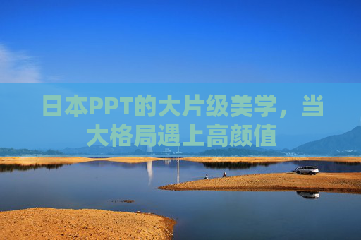 日本PPT的大片级美学,当大格局遇上高颜值 日本PPT的大片级美学,当大格局遇上高颜值