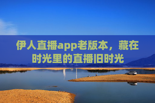 伊人直播app老版本，藏在时光里的直播旧时光
