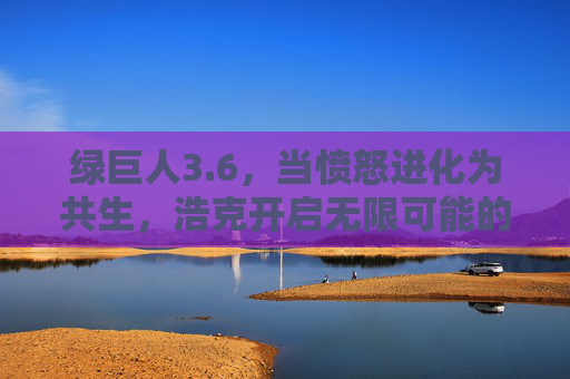 绿巨人3.6,当愤怒进化为共生,浩克开启无限可能的新纪元 绿巨人3.6,当愤怒进化为共生,浩克开启无限可能的新纪元
