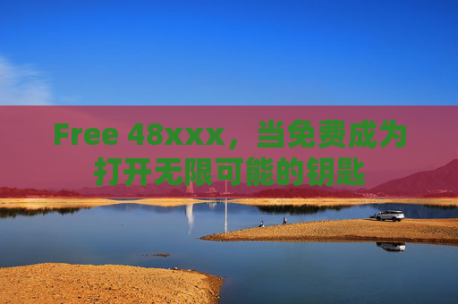 Free 48xxx,当免费成为打开无限可能的钥匙 Free 48xxx,当免费成为打开无限可能的钥匙