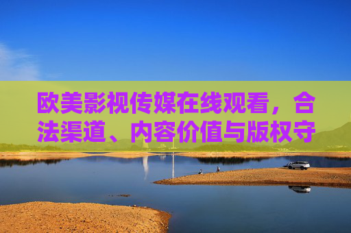 欧美影视传媒在线观看,合法渠道、内容价值与版权守护 欧美影视传媒在线观看,合法渠道、内容价值与版权守护