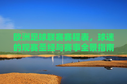 欧洲足球联赛赛程表,球迷的观赛圣经与赛事全景指南 欧洲足球联赛赛程表,球迷的观赛圣经与赛事全景指南
