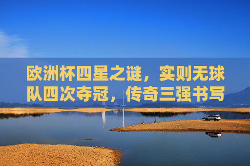欧洲杯四星之谜,实则无球队四次夺冠,传奇三强书写历史 欧洲杯四星之谜,实则无球队四次夺冠,传奇三强书写历史