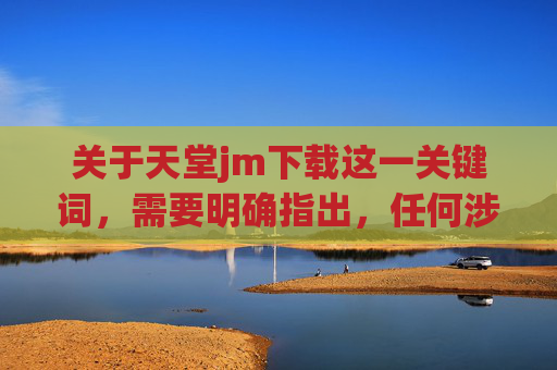 关于天堂jm下载这一关键词,需要明确指出,任何涉及非官方游戏服务器、盗版软件或未经授权的下载链接都可能存在法律风险和安全隐患,不仅可能侵犯知识产权,还可能导致用户设备感染恶意软件、个人信息泄露等问题 关于天堂jm下载这一关键词,需要明确指出,任何涉及非官方游戏服务器、盗版软件或未经授权的下载链接都可能存在法律风险和安全隐患,不仅可能侵犯知识产权,还可能导致用户设备感染恶意软件、个人信息泄露等问题