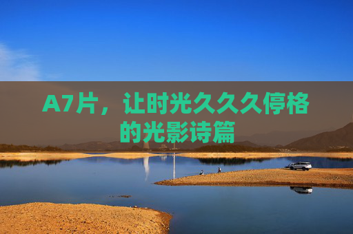 A7片,让时光久久久停格的光影诗篇 A7片,让时光久久久停格的光影诗篇