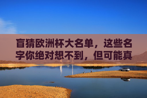 盲猜欧洲杯大名单,这些名字你绝对想不到,但可能真香! 盲猜欧洲杯大名单,这些名字你绝对想不到,但可能真香!