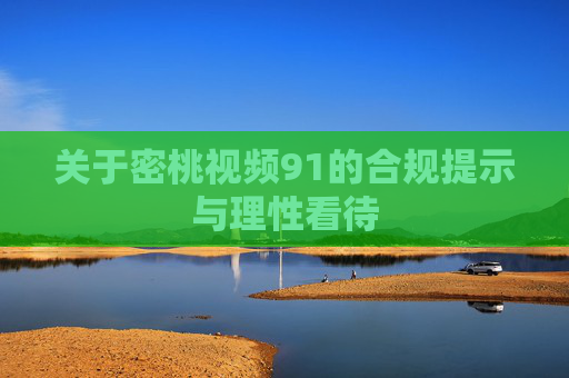 关于密桃视频91的合规提示与理性看待 关于密桃视频91的合规提示与理性看待