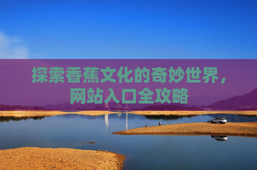 探索香蕉文化的奇妙世界，网站入口全攻略