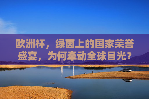 欧洲杯,绿茵上的国家荣誉盛宴,为何牵动全球目光? 欧洲杯,绿茵上的国家荣誉盛宴,为何牵动全球目光?