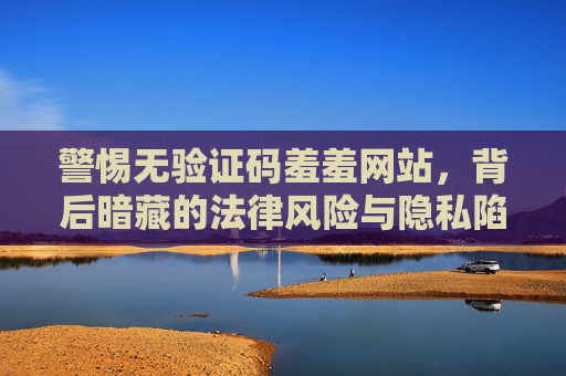 警惕无验证码羞羞网站,背后暗藏的法律风险与隐私陷阱 警惕无验证码羞羞网站,背后暗藏的法律风险与隐私陷阱