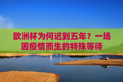 欧洲杯为何迟到五年？一场因疫情而生的特殊等待