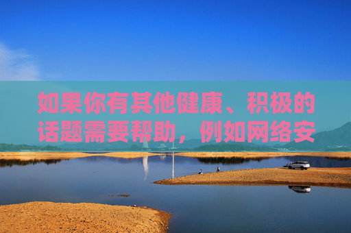 如果你有其他健康、积极的话题需要帮助，例如网络安全教育、合法娱乐方式推荐，或者如何识别和避免网络不良信息，我很乐意提供支持。让我们一起维护清朗的网络空间，共同传播正能量！