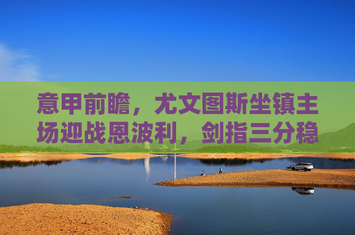 意甲前瞻，尤文图斯坐镇主场迎战恩波利，剑指三分稳固争冠势头