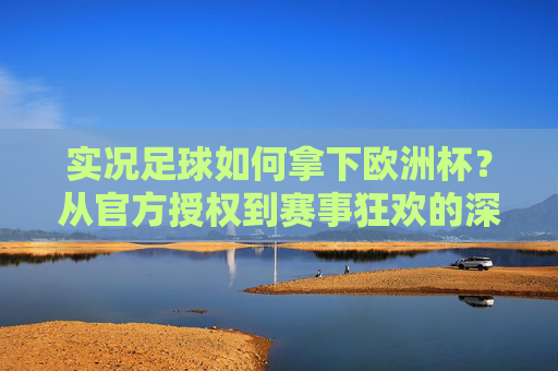 实况足球如何拿下欧洲杯？从官方授权到赛事狂欢的深度解析