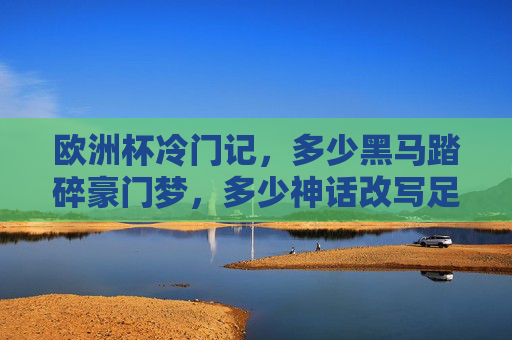 欧洲杯冷门记，多少黑马踏碎豪门梦，多少神话改写足球史？