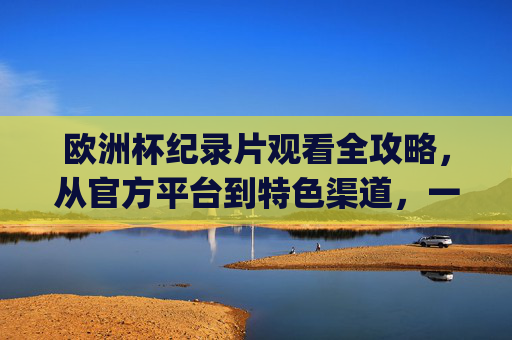 欧洲杯纪录片观看全攻略，从官方平台到特色渠道，一文get观赛新姿势