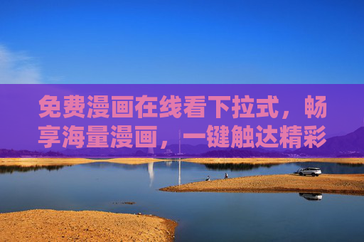 免费漫画在线看下拉式，畅享海量漫画，一键触达精彩世界
