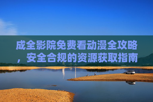 成全影院免费看动漫全攻略，安全合规的资源获取指南