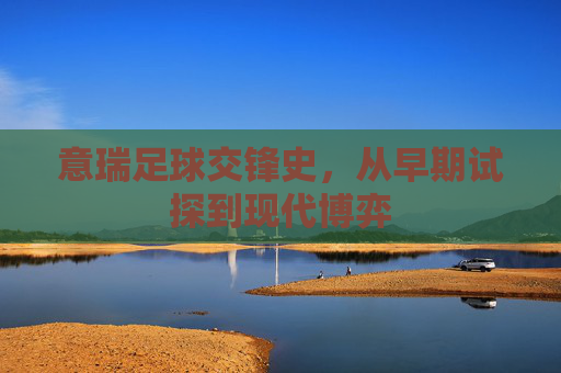 意瑞足球交锋史，从早期试探到现代博弈