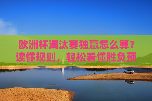 欧洲杯淘汰赛独赢怎么算?读懂规则,轻松看懂胜负预测 欧洲杯淘汰赛独赢怎么算?读懂规则,轻松看懂胜负预测