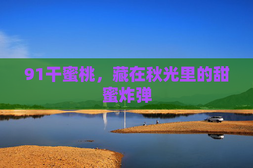 91干蜜桃,藏在秋光里的甜蜜炸弹 91干蜜桃,藏在秋光里的甜蜜炸弹