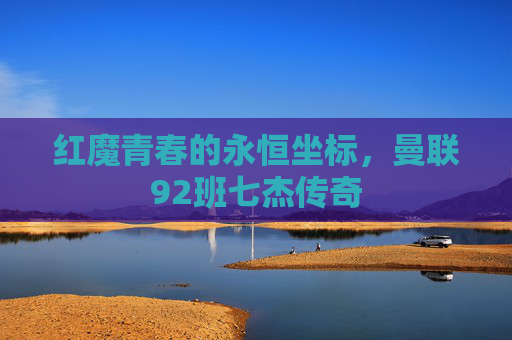 红魔青春的永恒坐标，曼联92班七杰传奇