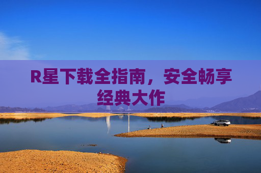 R星下载全指南，安全畅享经典大作