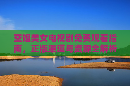 空姐美女电视剧免费观看指南，正版渠道与资源全解析