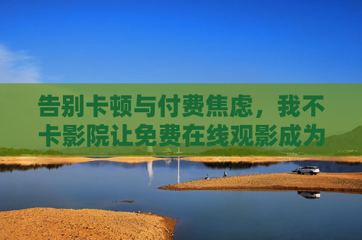 告别卡顿与付费焦虑，我不卡影院让免费在线观影成为一种享受