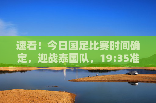 速看！今日国足比赛时间确定，迎战泰国队，19:35准时开赛，观赛指南在此